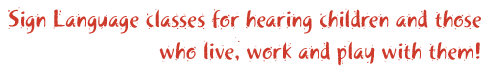 Sign Language classes for hearing children and those who live, work and play with them!